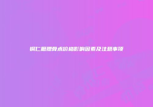 铜仁磨腮骨术价格影响因素及注意事项