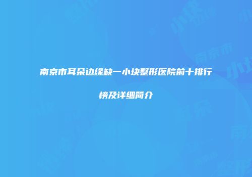 南京市耳朵边缘缺一小块整形医院前十排行榜及详细简介