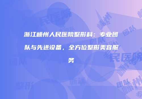 浙江嵊州人民医院整形科：专业团队与先进设备，全方位整形美容服务