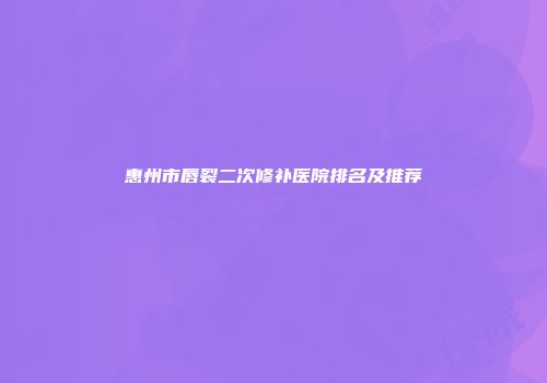 惠州市唇裂二次修补医院排名及推荐