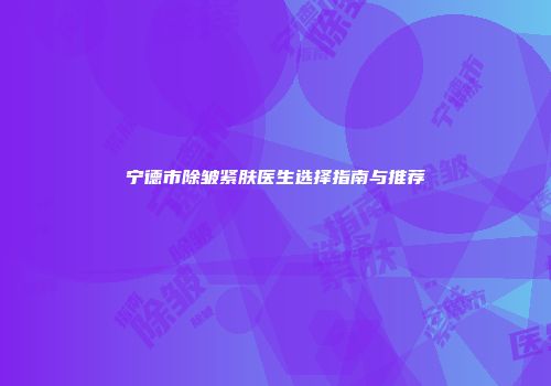 宁德市除皱紧肤医生选择指南与推荐