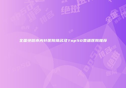 全国绝斑水光针医院排名及Top50靠谱医院推荐