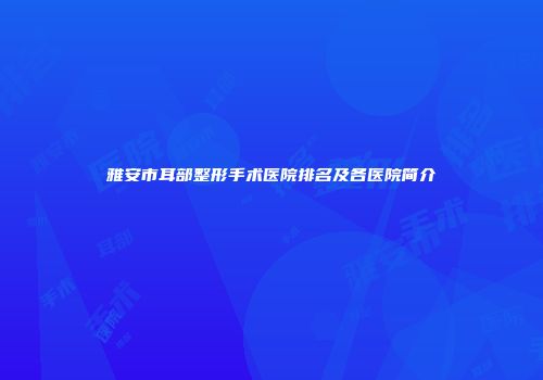 雅安市耳部整形手术医院排名及各医院简介