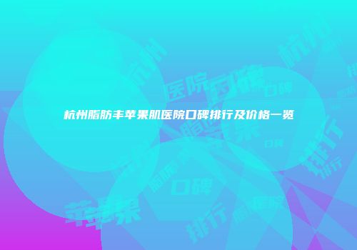 杭州脂肪丰苹果肌医院口碑排行及价格一览