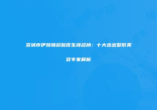 宣城市伊婉玻尿酸医生排名榜：十大杰出整形美容专家解析