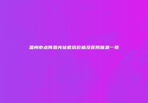 温州市点阵激光祛痘坑价格及医院信息一览