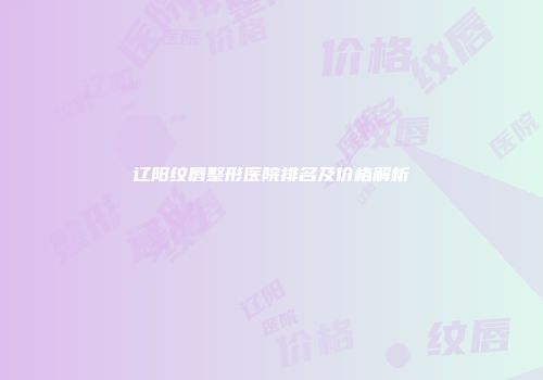 辽阳纹唇整形医院排名及价格解析