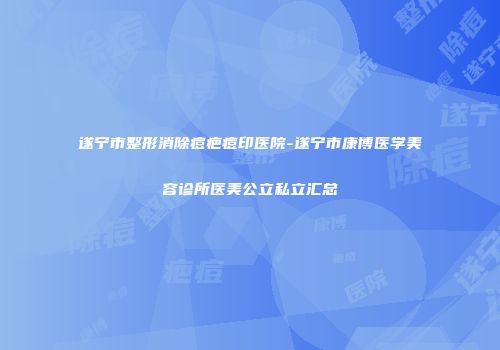 遂宁市整形消除痘疤痘印医院-遂宁市康博医学美容诊所医美公立私立汇总