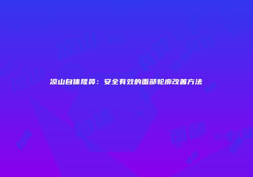 凉山自体隆鼻：安全有效的面部轮廓改善方法
