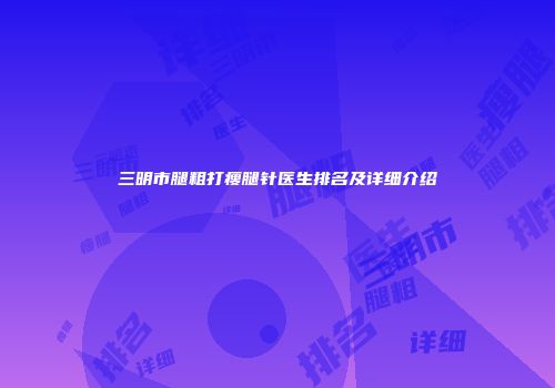 三明市腿粗打瘦腿针医生排名及详细介绍