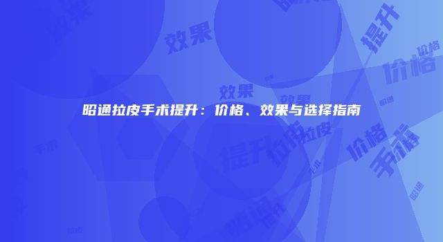 昭通拉皮手术提升：价格、效果与选择指南