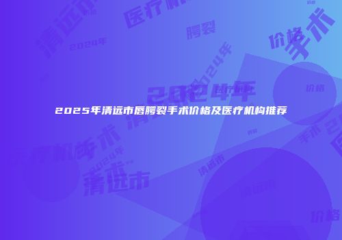 2025年清远市唇腭裂手术价格及医疗机构推荐