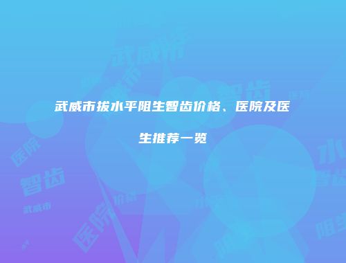武威市拔水平阻生智齿价格、医院及医生推荐一览
