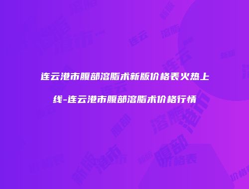 连云港市腹部溶脂术新版价格表火热上线-连云港市腹部溶脂术价格行情