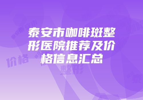 泰安市咖啡斑整形医院推荐及价格信息汇总