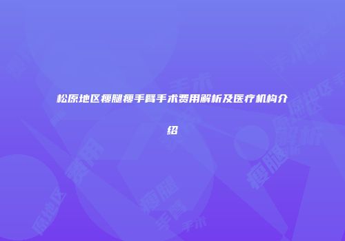 松原地区瘦腿瘦手臂手术费用解析及医疗机构介绍