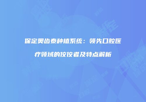 保定奥齿泰种植系统：领先口腔医疗领域的佼佼者及特点解析