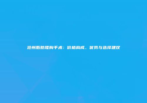 沧州脂肪隆胸手术：价格构成、优势与选择建议