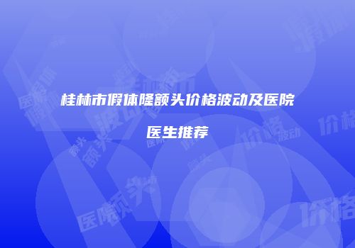 桂林市假体隆额头价格波动及医院医生推荐