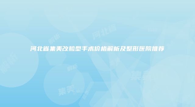 河北省集美改脸型手术价格解析及整形医院推荐