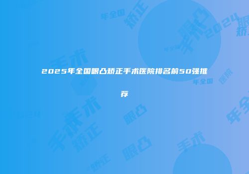 2025年全国眼凸矫正手术医院排名前50强推荐