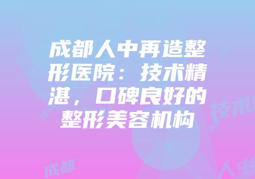 成都人中再造整形医院：技术精湛，口碑良好的整形美容机构