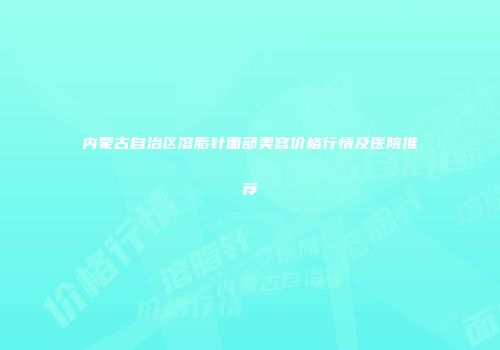 内蒙古自治区溶脂针面部美容价格行情及医院推荐