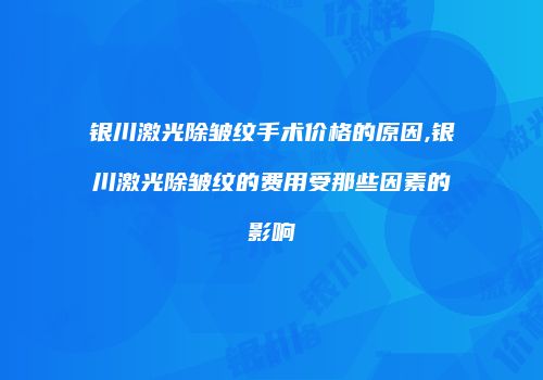 银川激光除皱纹手术价格的原因,银川激光除皱纹的费用受那些因素的影响