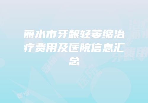 丽水市牙龈轻萎缩治疗费用及医院信息汇总