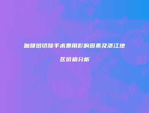 咖啡斑切除手术费用影响因素及湛江地区价格分析