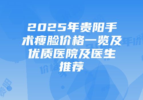 2025年贵阳手术瘦脸价格一览及优质医院及医生推荐