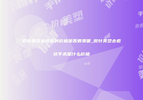 微针美塑去痘坑的价格是否很贵呢_微针美塑去痘坑手术是什么价格