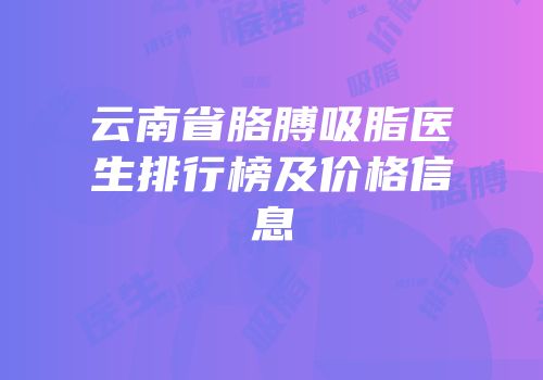 云南省胳膊吸脂医生排行榜及价格信息