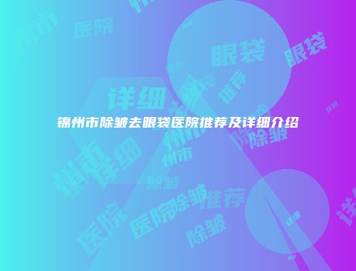 锦州市除皱去眼袋医院推荐及详细介绍