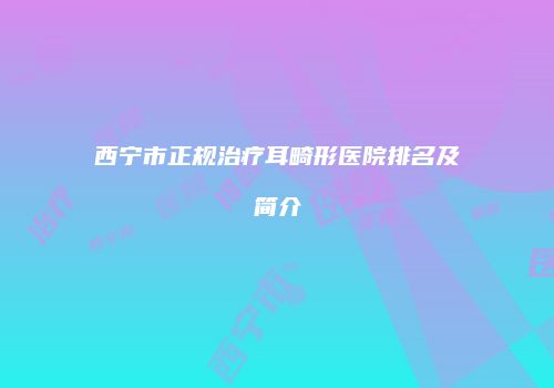 西宁市正规治疗耳畸形医院排名及简介