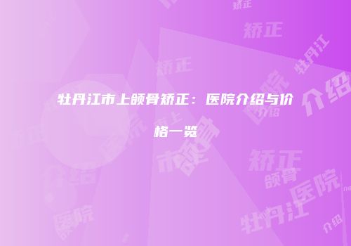 牡丹江市上颌骨矫正：医院介绍与价格一览