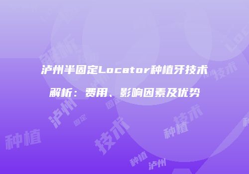 泸州半固定Locator种植牙技术解析：费用、影响因素及优势