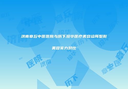 济南章丘中医医院与历下珍华医疗美容诊所整形美容实力对比