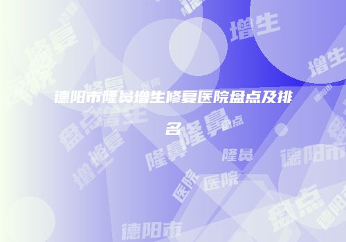 德阳市隆鼻增生修复医院盘点及排名