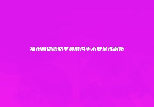 福州自体脂肪丰鼻唇沟手术安全性解析