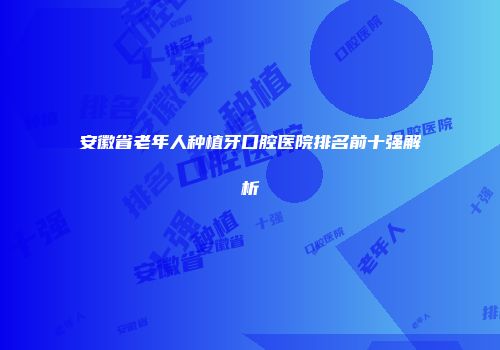 安徽省老年人种植牙口腔医院排名前十强解析