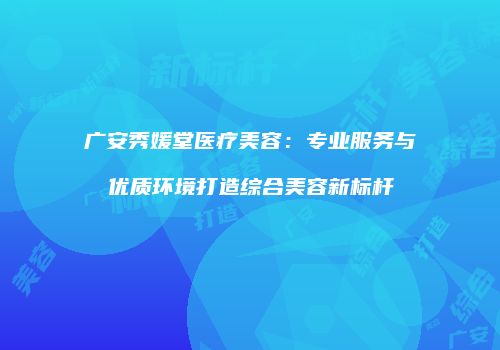 广安秀媛堂医疗美容：专业服务与优质环境打造综合美容新标杆