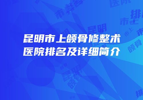 昆明市上颌骨修整术医院排名及详细简介