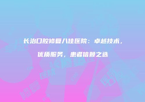 长治口腔修复八佳医院：卓越技术，优质服务，患者信赖之选