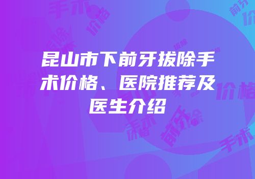 昆山市下前牙拔除手术价格、医院推荐及医生介绍