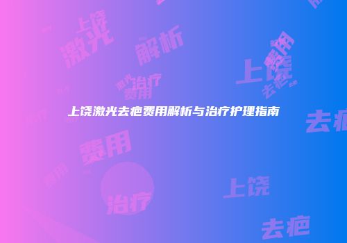 上饶激光去疤费用解析与治疗护理指南
