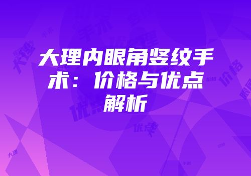 大理内眼角竖纹手术：价格与优点解析