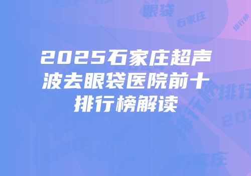 2025石家庄超声波去眼袋医院前十排行榜解读