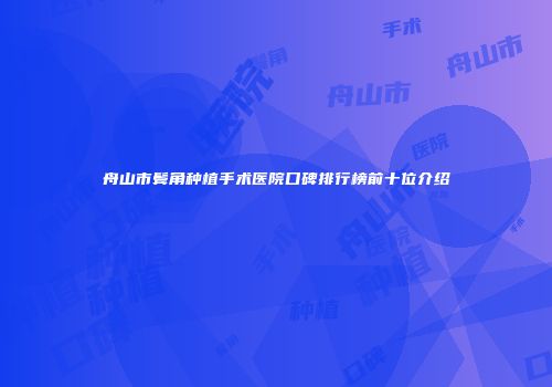 舟山市鬓角种植手术医院口碑排行榜前十位介绍