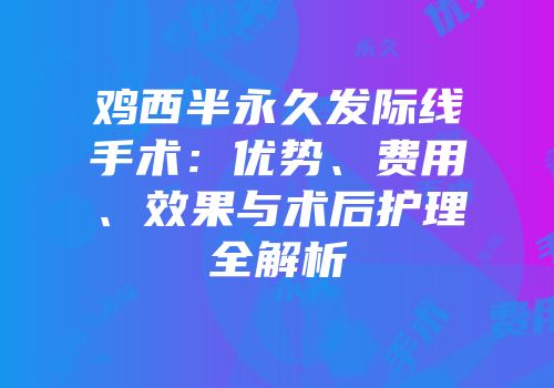 鸡西半永久发际线手术：优势、费用、效果与术后护理全解析